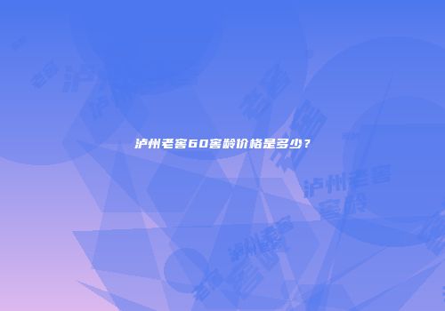 泸州老窖60窖龄价格是多少？