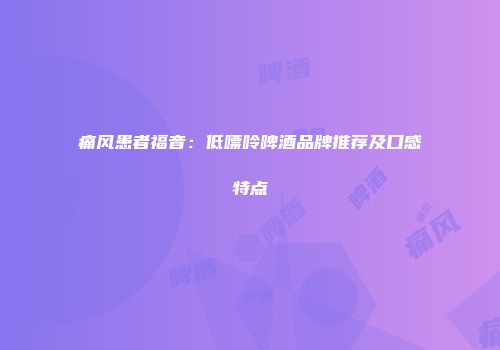 痛风患者福音：低嘌呤啤酒品牌推荐及口感特点