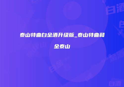 泰山特曲白金酒升级版_泰山特曲和金泰山