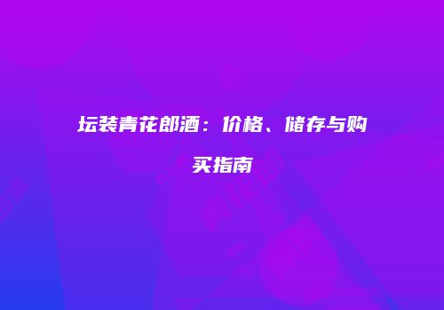 坛装青花郎酒：价格、储存与购买指南