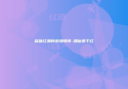 品味红酒的浪漫情怀-酒仙堡干红