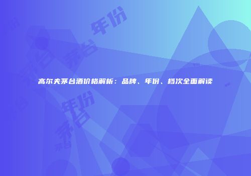 高尔夫茅台酒价格解析：品牌、年份、档次全面解读