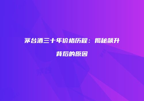 茅台酒三十年价格历程：揭秘飙升背后的原因