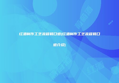 红酒制作工艺流程和口感(红酒制作工艺流程和口感介绍)