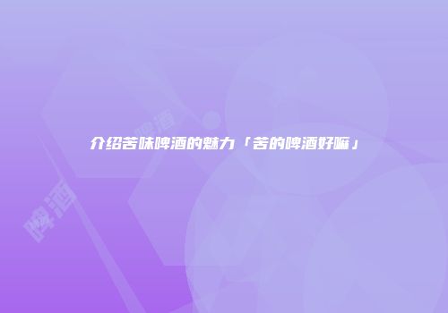 介绍苦味啤酒的魅力「苦的啤酒好嘛」