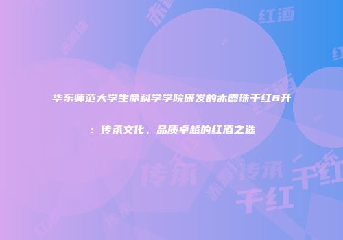 华东师范大学生命科学学院研发的赤霞珠干红6升：传承文化，品质卓越的红酒之选