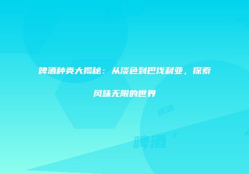 啤酒种类大揭秘：从淡色到巴伐利亚，探索风味无限的世界