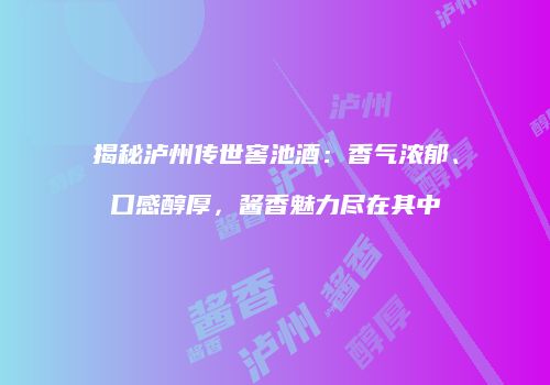 揭秘泸州传世窖池酒：香气浓郁、口感醇厚，酱香魅力尽在其中