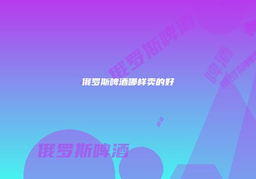 俄罗斯啤酒哪样卖的好