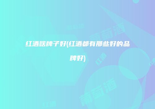 红酒啥牌子好(红酒都有那些好的品牌好)