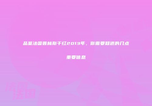 品鉴法国普林斯干红2013年，你需要知道的几点重要信息