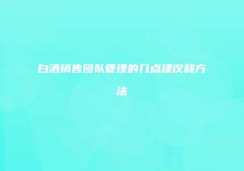 白酒销售团队管理的几点建议和方法