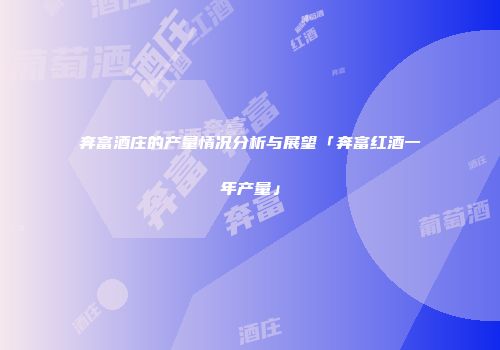 奔富酒庄的产量情况分析与展望「奔富红酒一年产量」