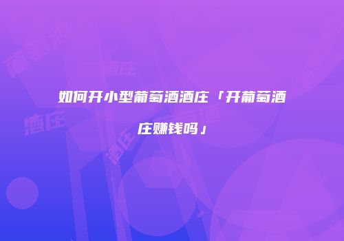 如何开小型葡萄酒酒庄「开葡萄酒庄赚钱吗」