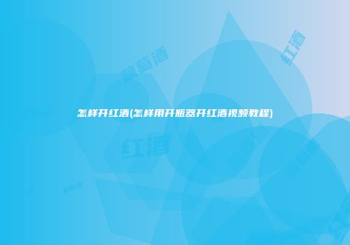 怎样开红酒(怎样用开瓶器开红酒视频教程)