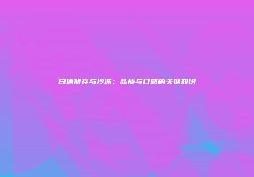 白酒储存与冷冻：品质与口感的关键知识