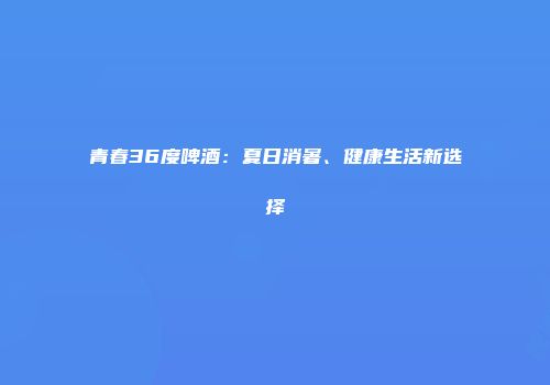 青春36度啤酒：夏日消暑、健康生活新选择
