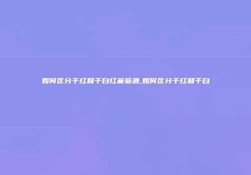 如何区分干红和干白红葡萄酒,如何区分干红和干白