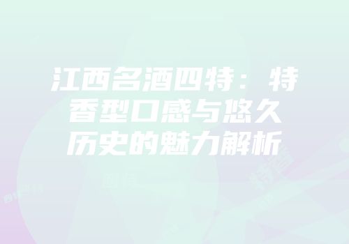 江西名酒四特：特香型口感与悠久历史的魅力解析
