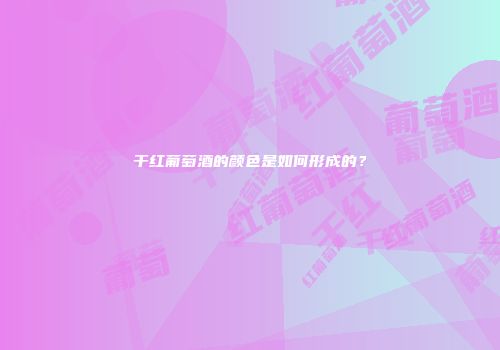 干红葡萄酒的颜色是如何形成的？