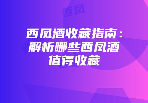 西凤酒收藏指南：解析哪些西凤酒值得收藏