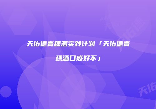 天佑德青稞酒实践计划「天佑德青稞酒口感好不」