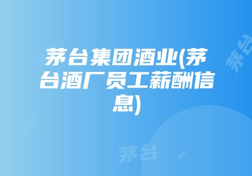 茅台集团酒业(茅台酒厂员工薪酬信息)