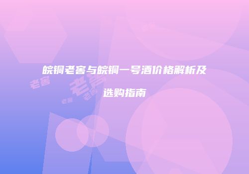 皖铜老窖与皖铜一号酒价格解析及选购指南