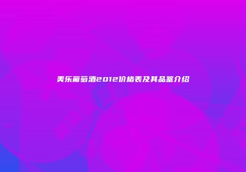 美乐葡萄酒2012价格表及其品鉴介绍