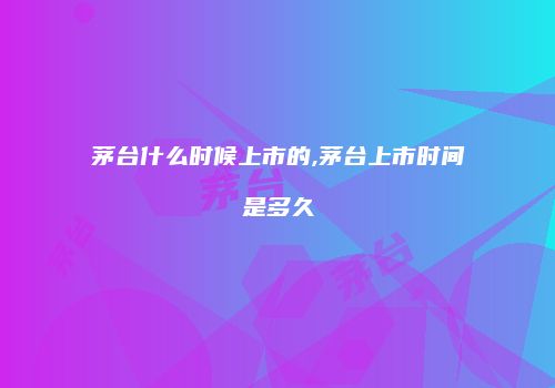 茅台什么时候上市的,茅台上市时间是多久