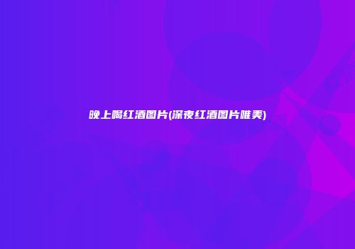 晚上喝红酒图片(深夜红酒图片唯美)