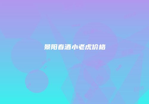景阳春酒小老虎价格
