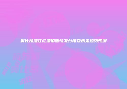 奥比昂酒庄红酒销售情况分析及未来趋势预测