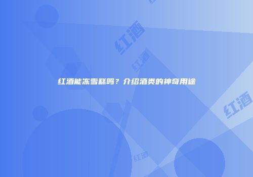 红酒能冻雪糕吗？介绍酒类的神奇用途
