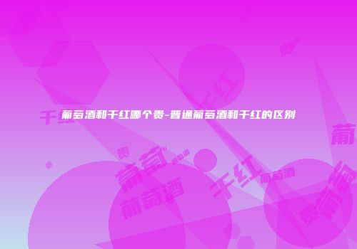 葡萄酒和干红哪个贵-普通葡萄酒和干红的区别