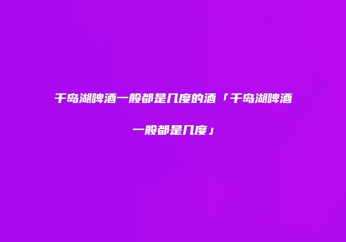 千岛湖啤酒一般都是几度的酒「千岛湖啤酒一般都是几度」