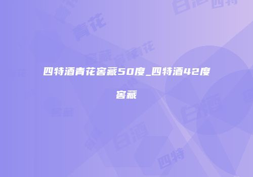 四特酒青花窖藏50度_四特酒42度窖藏
