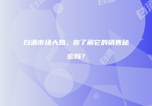 白酒市场大热，你了解它的销售秘密吗？