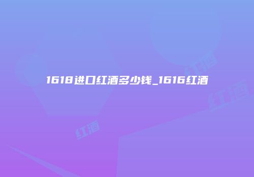 1618进口红酒多少钱_1616红酒