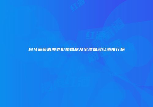 白马葡萄酒海外价格揭秘及全球知名红酒排行榜