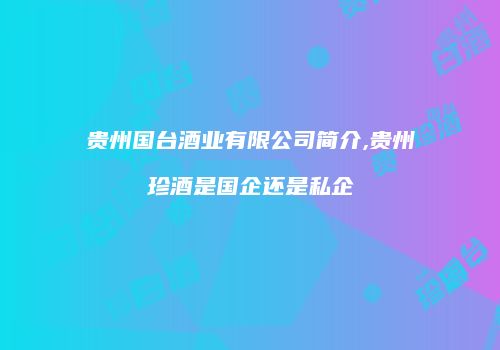 贵州国台酒业有限公司简介,贵州珍酒是国企还是私企
