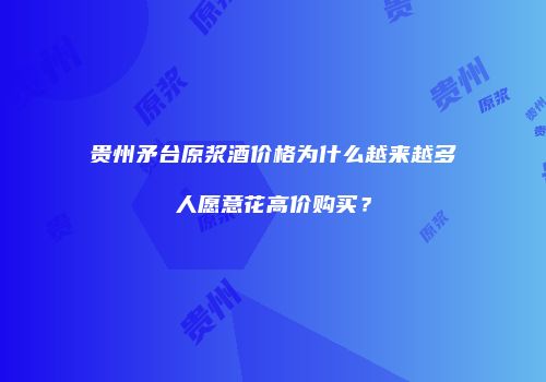 贵州矛台原浆酒价格为什么越来越多人愿意花高价购买？