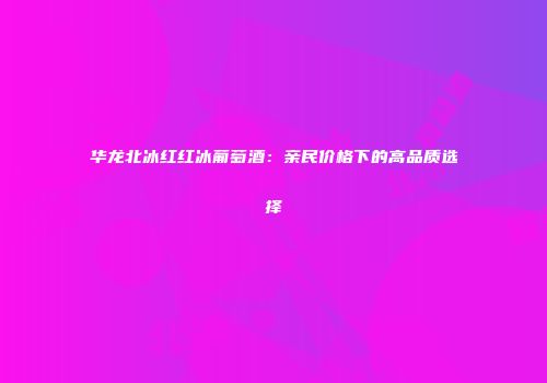 华龙北冰红红冰葡萄酒：亲民价格下的高品质选择