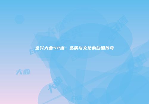 全兴大曲52度：品质与文化的白酒传奇