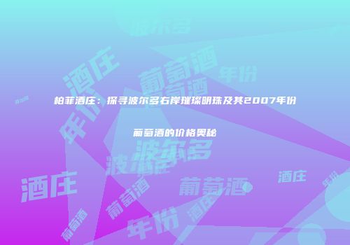 柏菲酒庄：探寻波尔多右岸璀璨明珠及其2007年份葡萄酒的价格奥秘