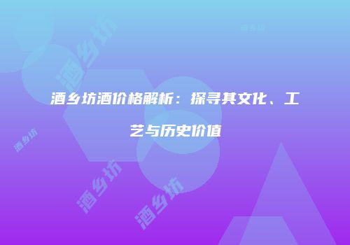 酒乡坊酒价格解析：探寻其文化、工艺与历史价值