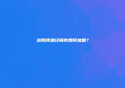 涪陵啤酒经销商如何加盟？
