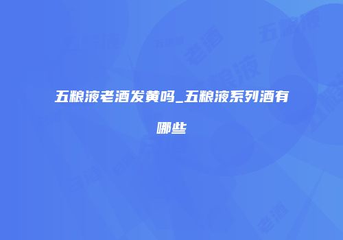 五粮液老酒发黄吗_五粮液系列酒有哪些