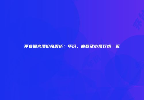 茅台迎宾酒价格解析：年份、度数及市场行情一览