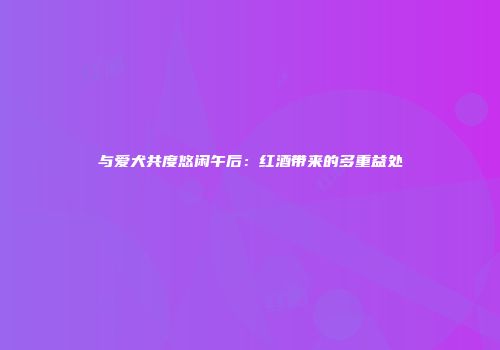 与爱犬共度悠闲午后：红酒带来的多重益处